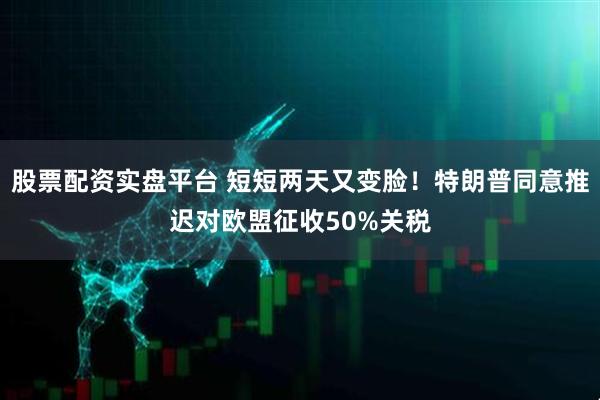 股票配资实盘平台 短短两天又变脸！特朗普同意推迟对欧盟征收50%关税