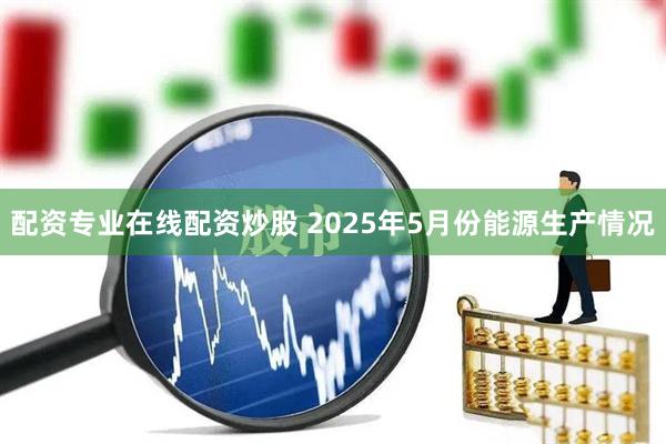 配资专业在线配资炒股 2025年5月份能源生产情况