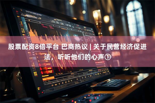 股票配资8倍平台 巴商热议 | 关于民营经济促进法，听听他们的心声①