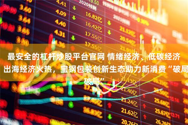 最安全的杠杆炒股平台官网 情绪经济、低碳经济、出海经济火热，宝钢包装创新生态助力新消费“破局”