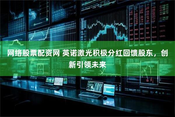 网络股票配资网 英诺激光积极分红回馈股东，创新引领未来