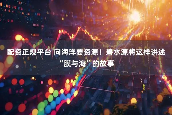 配资正规平台 向海洋要资源！碧水源将这样讲述“膜与海”的故事