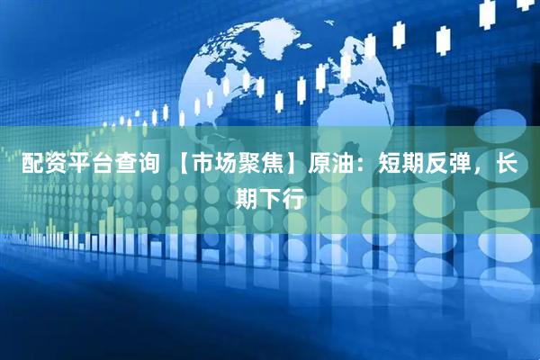 配资平台查询 【市场聚焦】原油：短期反弹，长期下行