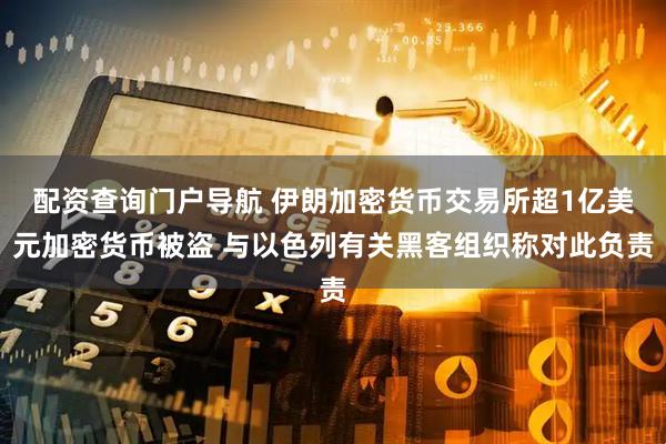 配资查询门户导航 伊朗加密货币交易所超1亿美元加密货币被盗 与以色列有关黑客组织称对此负责
