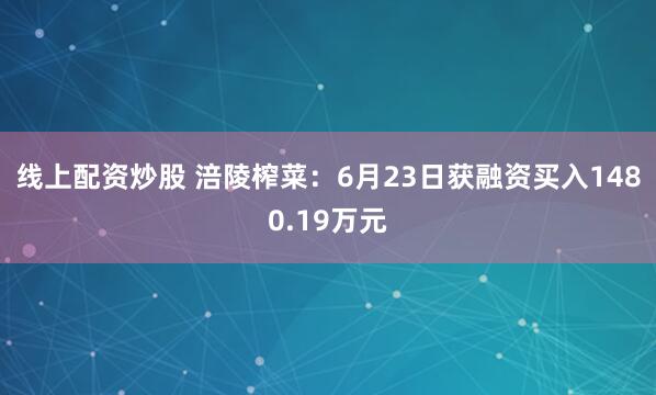 线上配资炒股 涪陵榨菜：6月23日获融资买入1480.19万元