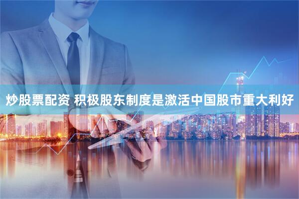 炒股票配资 积极股东制度是激活中国股市重大利好