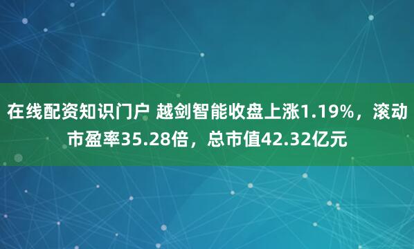 在线配资知识门户 越剑智能收盘上涨1.19%，滚动市盈率35.28倍，总市值42.32亿元