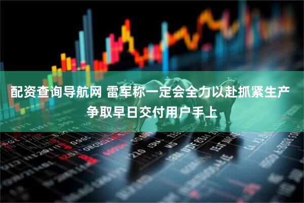 配资查询导航网 雷军称一定会全力以赴抓紧生产 争取早日交付用户手上