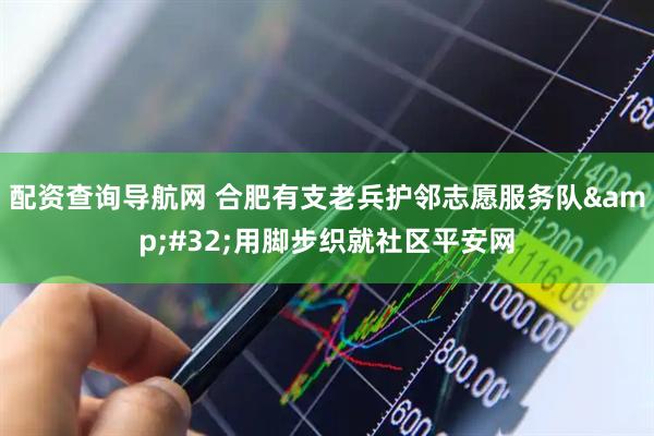 配资查询导航网 合肥有支老兵护邻志愿服务队&#32;用脚步织就社区平安网