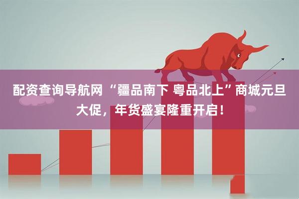 配资查询导航网 “疆品南下 粤品北上”商城元旦大促，年货盛宴隆重开启！