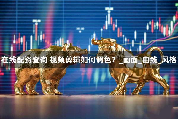 在线配资查询 视频剪辑如何调色？_画面_曲线_风格