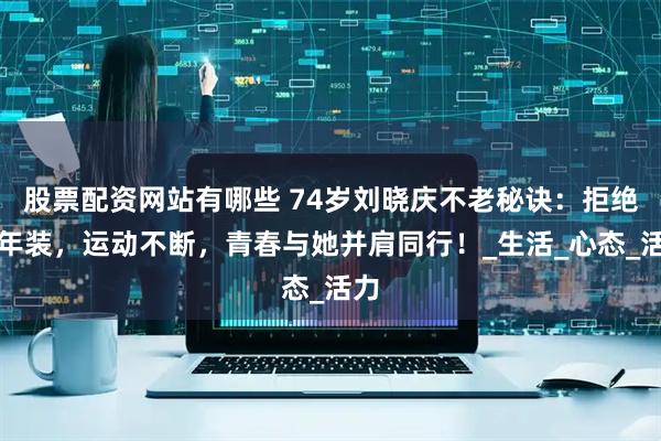 股票配资网站有哪些 74岁刘晓庆不老秘诀：拒绝老年装，运动不断，青春与她并肩同行！_生活_心态_活力
