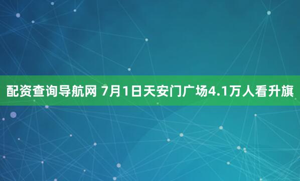 配资查询导航网 7月1日天安门广场4.1万人看升旗
