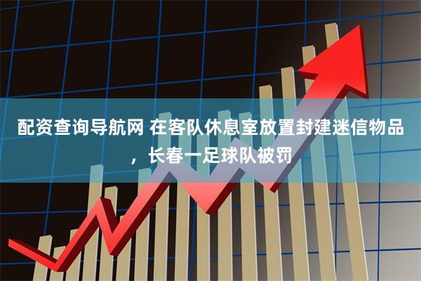 配资查询导航网 在客队休息室放置封建迷信物品，长春一足球队被罚