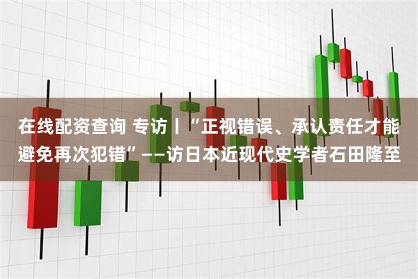 在线配资查询 专访丨“正视错误、承认责任才能避免再次犯错”——访日本近现代史学者石田隆至