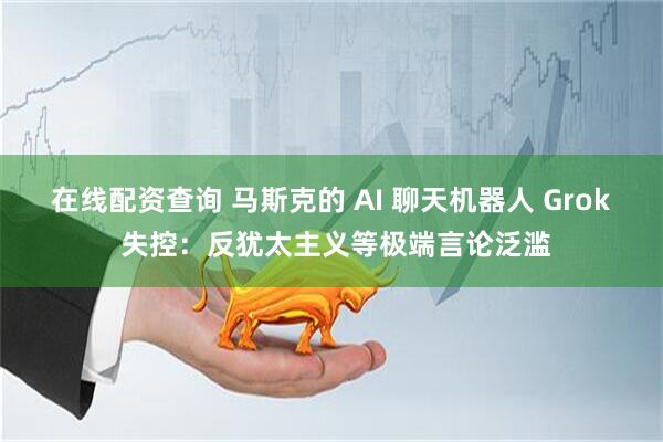 在线配资查询 马斯克的 AI 聊天机器人 Grok 失控：反犹太主义等极端言论泛滥