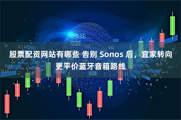 股票配资网站有哪些 告别 Sonos 后，宜家转向更平价蓝牙音箱路线
