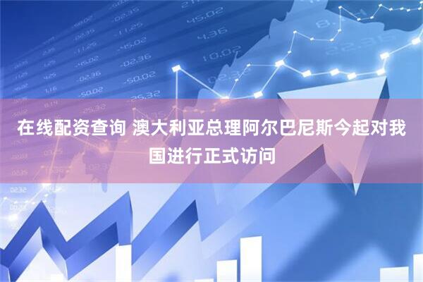 在线配资查询 澳大利亚总理阿尔巴尼斯今起对我国进行正式访问