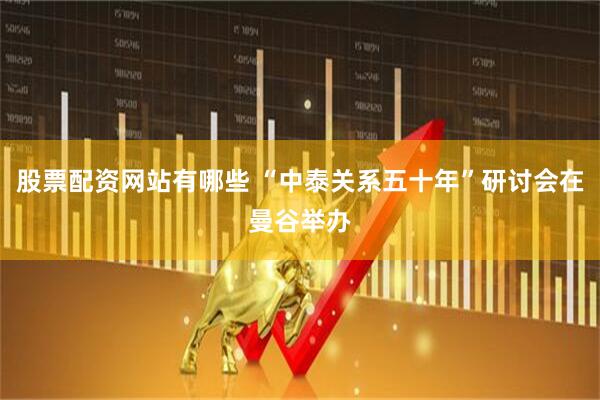 股票配资网站有哪些 “中泰关系五十年”研讨会在曼谷举办