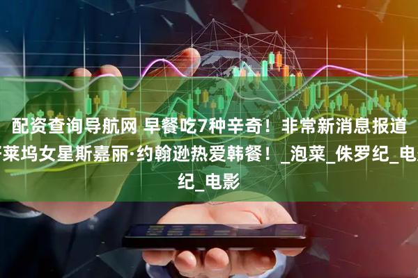 配资查询导航网 早餐吃7种辛奇！非常新消息报道好莱坞女星斯嘉丽·约翰逊热爱韩餐！_泡菜_侏罗纪_电影