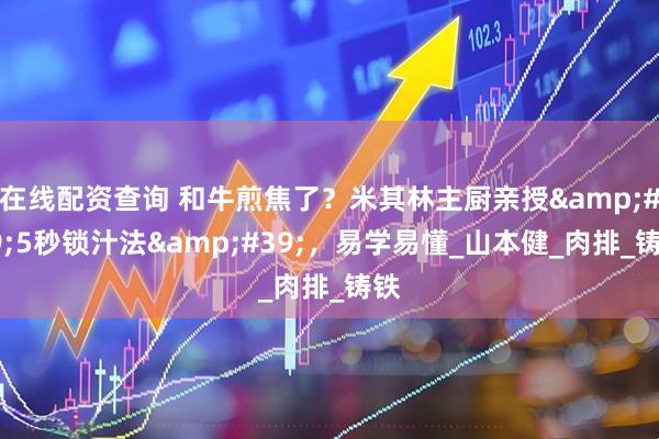 在线配资查询 和牛煎焦了？米其林主厨亲授&#39;5秒锁汁法&#39;，易学易懂_山本健_肉排_铸铁