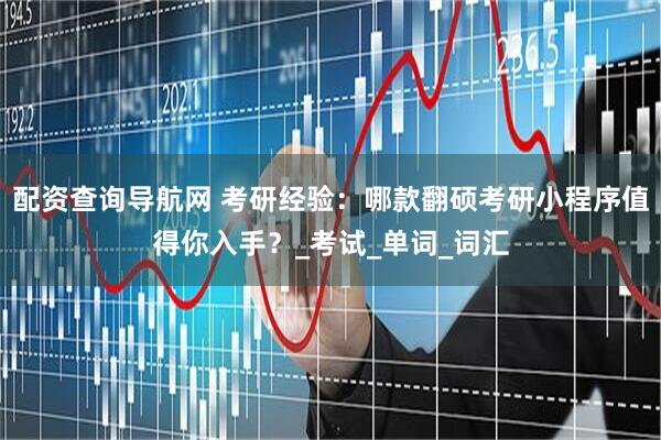 配资查询导航网 考研经验：哪款翻硕考研小程序值得你入手？_考试_单词_词汇