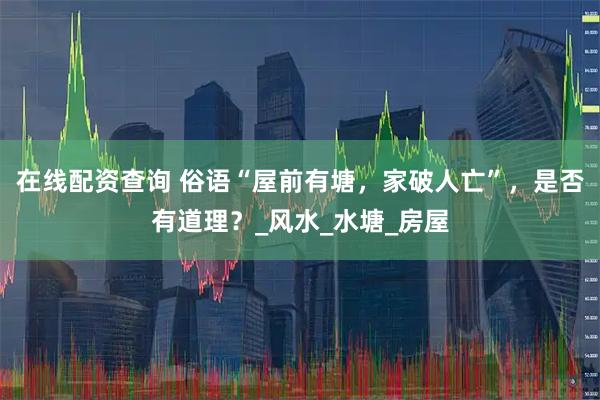 在线配资查询 俗语“屋前有塘，家破人亡”，是否有道理？_风水_水塘_房屋