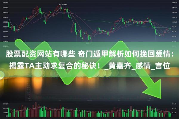 股票配资网站有哪些 奇门遁甲解析如何挽回爱情：揭露TA主动求复合的秘诀！_黄嘉齐_感情_宫位
