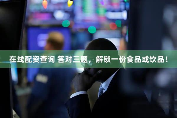 在线配资查询 答对三题，解锁一份食品或饮品！