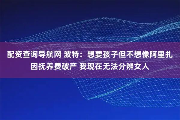 配资查询导航网 波特：想要孩子但不想像阿里扎因抚养费破产 我现在无法分辨女人