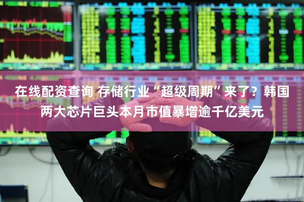 在线配资查询 存储行业“超级周期”来了？韩国两大芯片巨头本月市值暴增逾千亿美元