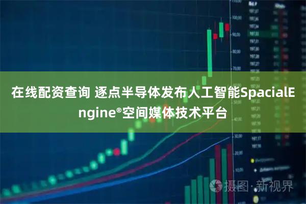 在线配资查询 逐点半导体发布人工智能SpacialEngine®空间媒体技术平台