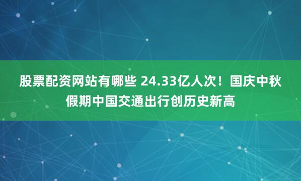 股票配资网站有哪些 24.33亿人次！国庆中秋假期中国交通出行创历史新高