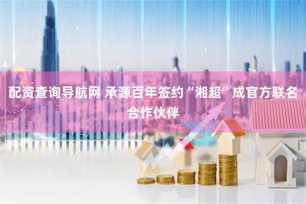 配资查询导航网 承源百年签约“湘超”成官方联名合作伙伴