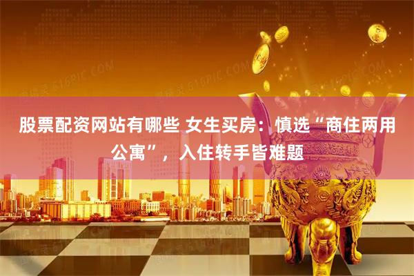 股票配资网站有哪些 女生买房：慎选“商住两用公寓”，入住转手皆难题