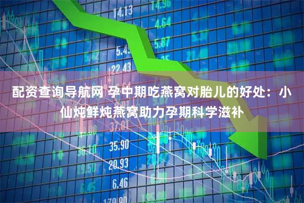 配资查询导航网 孕中期吃燕窝对胎儿的好处：小仙炖鲜炖燕窝助力孕期科学滋补