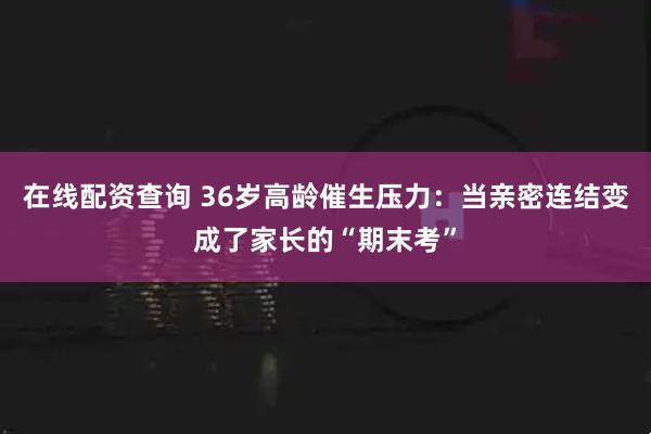 在线配资查询 36岁高龄催生压力：当亲密连结变成了家长的“期末考”