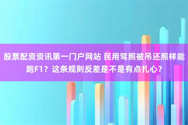 股票配资资讯第一门户网站 民用驾照被吊还照样能跑F1?这条规则反差是不是有点扎心?