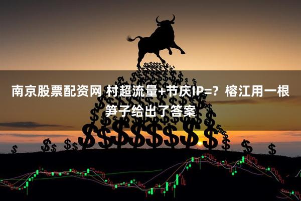 南京股票配资网 村超流量+节庆IP=？榕江用一根笋子给出了答案