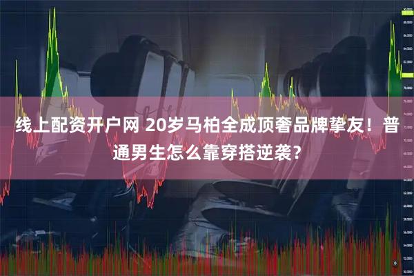 线上配资开户网 20岁马柏全成顶奢品牌挚友！普通男生怎么靠穿搭逆袭？