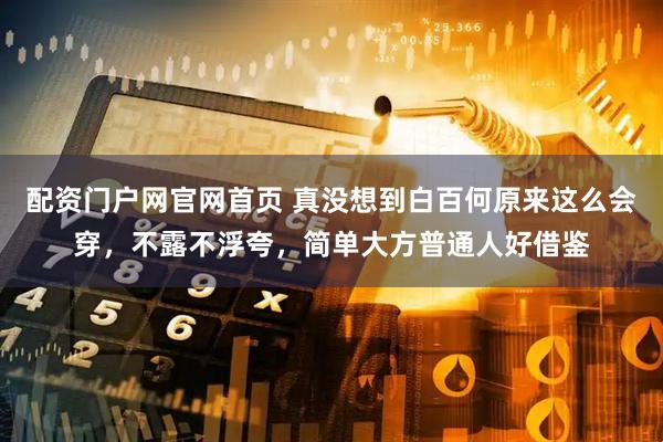 配资门户网官网首页 真没想到白百何原来这么会穿，不露不浮夸，简单大方普通人好借鉴