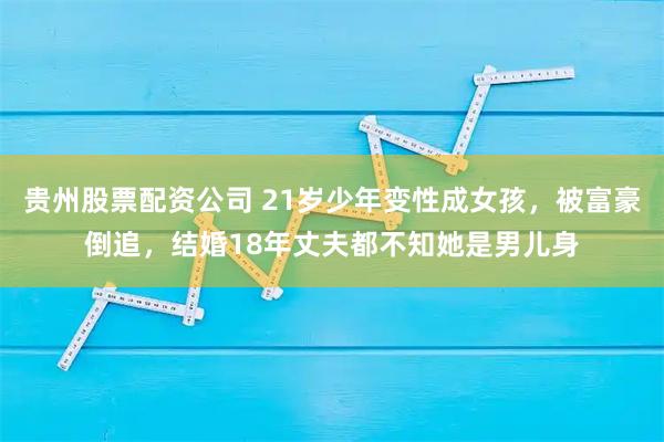 贵州股票配资公司 21岁少年变性成女孩，被富豪倒追，结婚18年丈夫都不知她是男儿身
