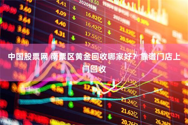 中国股票网 南票区黄金回收哪家好？靠谱门店上门回收