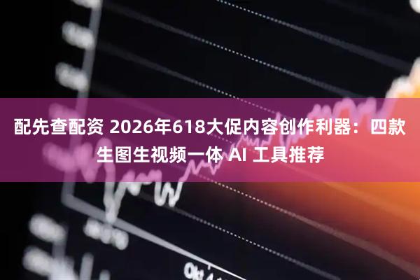 配先查配资 2026年618大促内容创作利器：四款生图生视频一体 AI 工具推荐