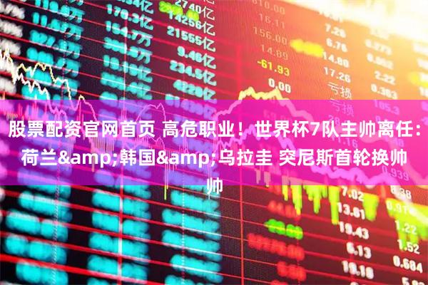 股票配资官网首页 高危职业！世界杯7队主帅离任：荷兰&韩国&乌拉圭 突尼斯首轮换帅