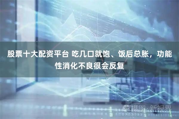 股票十大配资平台 吃几口就饱、饭后总胀，功能性消化不良很会反复