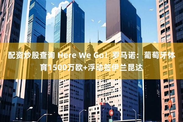 配资炒股查询 Here We Go！罗马诺：葡萄牙体育1500万欧+浮动签伊兰昆达