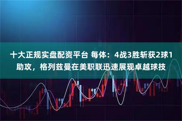 十大正规实盘配资平台 每体：4战3胜斩获2球1助攻，格列兹曼在美职联迅速展现卓越球技