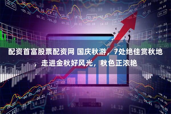 配资首富股票配资网 国庆秋游,7处绝佳赏秋地,走进金秋好风光,秋色正浓艳